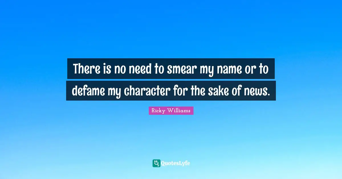 There is no need to smear my name or to defame my character for the sake of news.