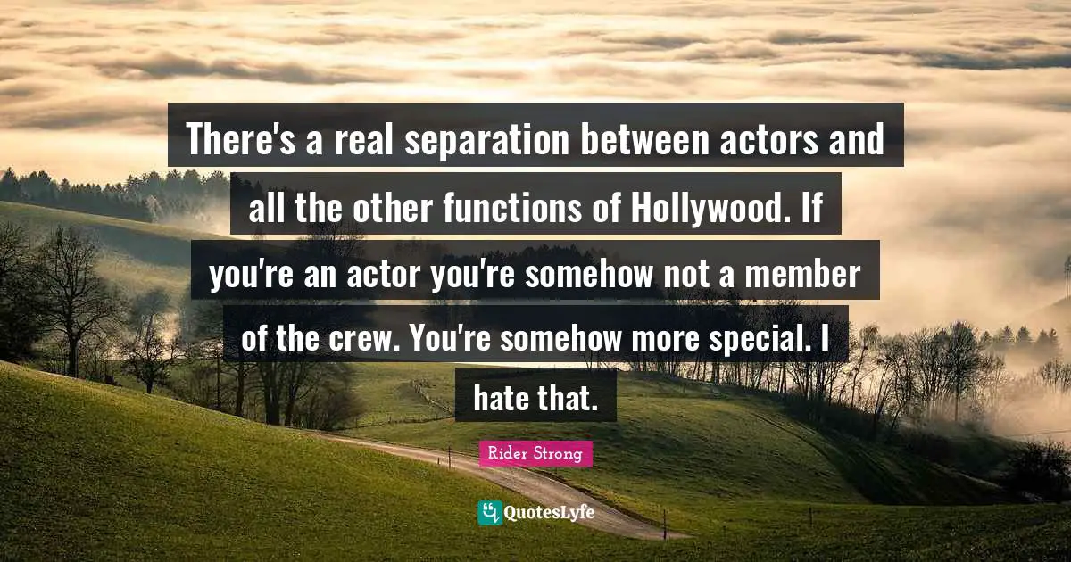 There's a real separation between actors and all the other functions of Hollywood. If you're an actor you're somehow not a member of the crew. You're somehow more special. I hate that.