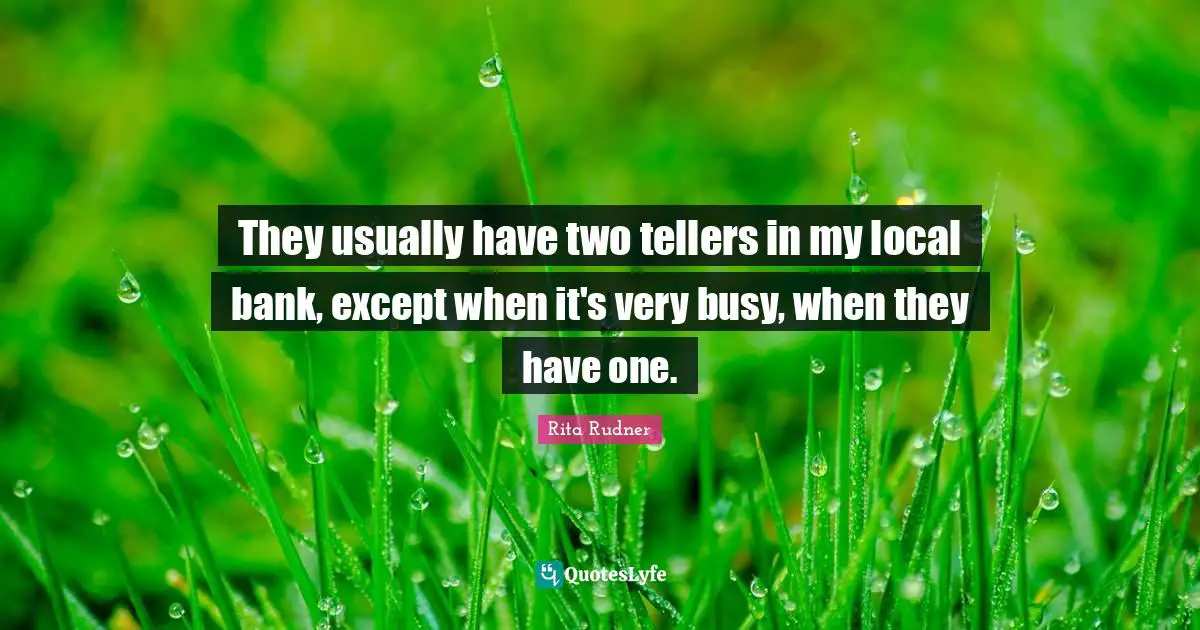 Rita Rudner Quotes: "They usually have two tellers in my local bank, except when it's very busy, when they have one."