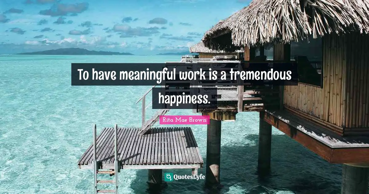 To have meaningful work is a tremendous happiness.
