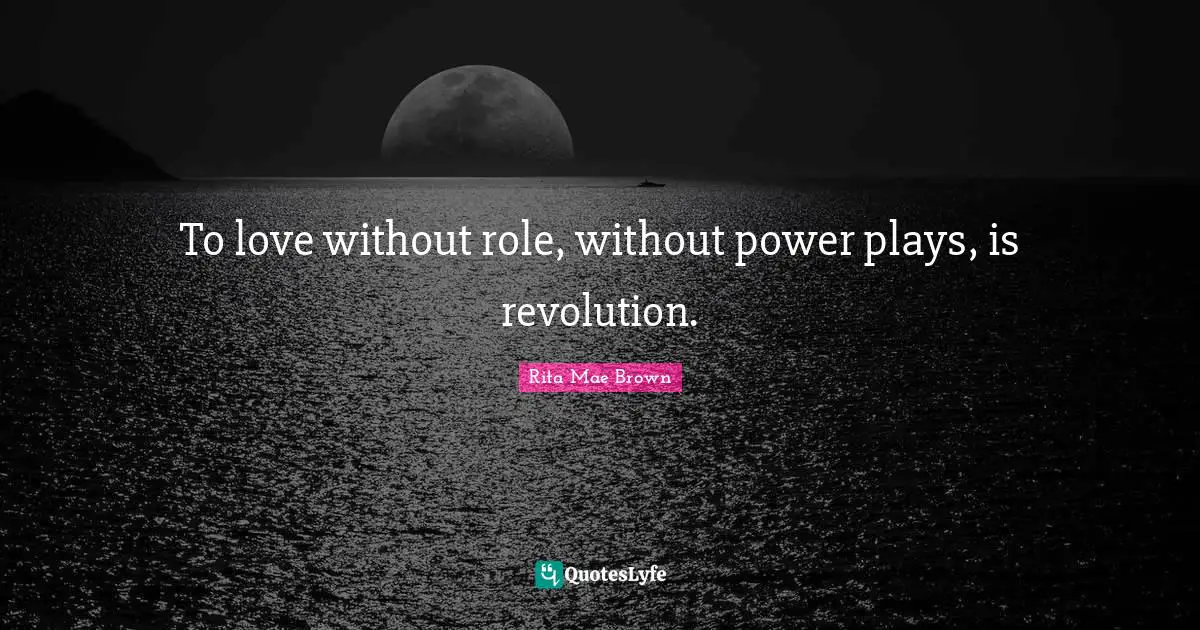 To love without role, without power plays, is revolution.