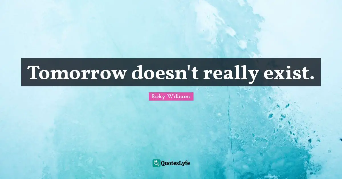 Tomorrow doesn't really exist.