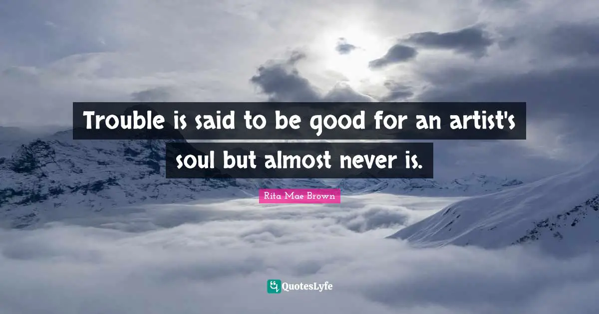 Trouble is said to be good for an artist's soul but almost never is.