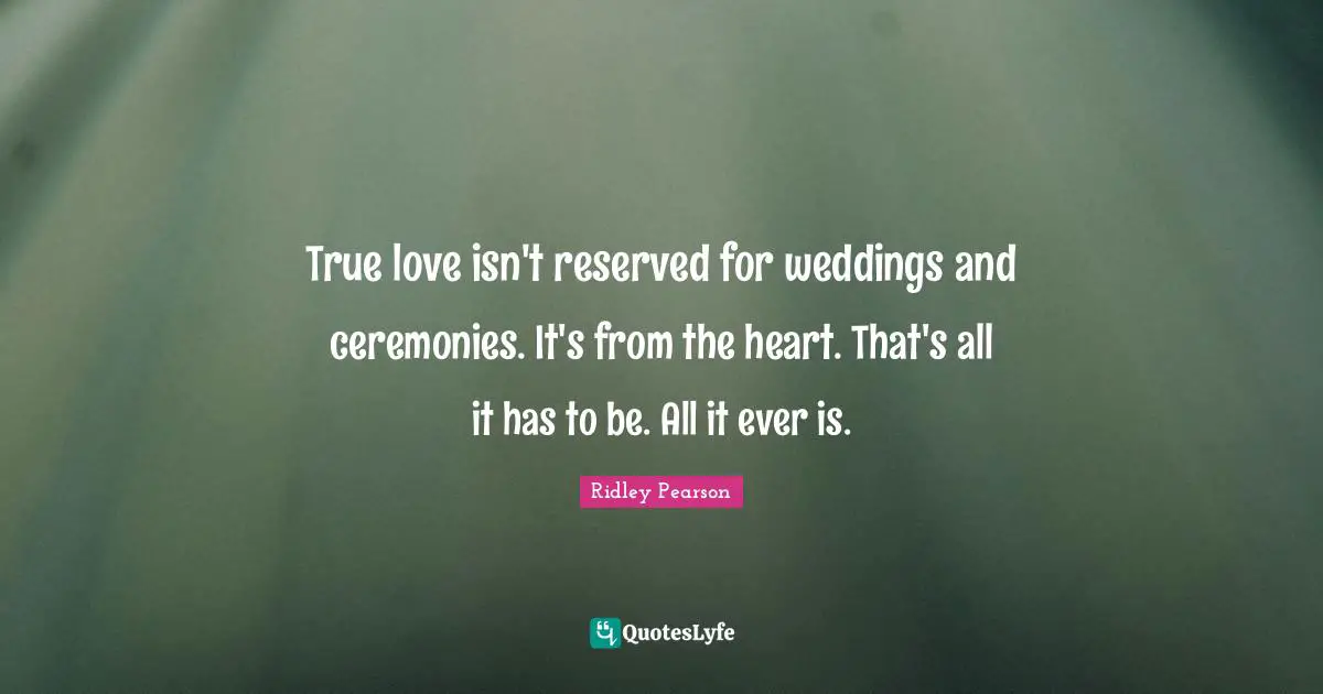 True love isn't reserved for weddings and ceremonies. It's from the heart. That's all it has to be. All it ever is.