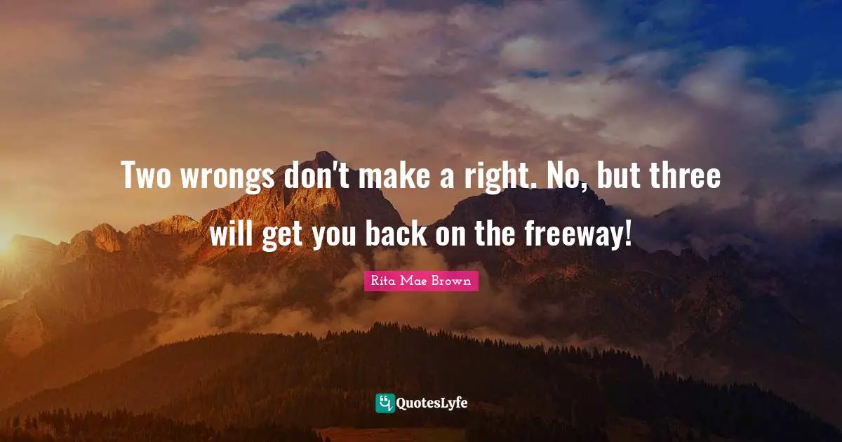 Two wrongs don't make a right. No, but three will get you back on the freeway!