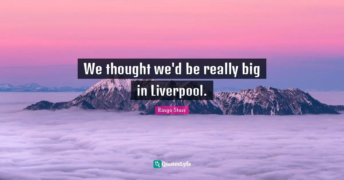 Ringo Starr Quotes: "We thought we'd be really big in Liverpool."