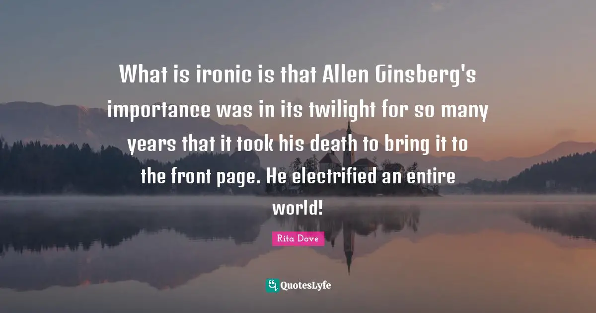 What is ironic is that Allen Ginsberg's importance was in its twilight for so many years that it took his death to bring it to the front page. He electrified an entire world!