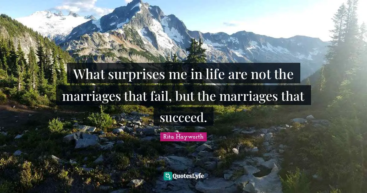 What surprises me in life are not the marriages that fail, but the marriages that succeed.