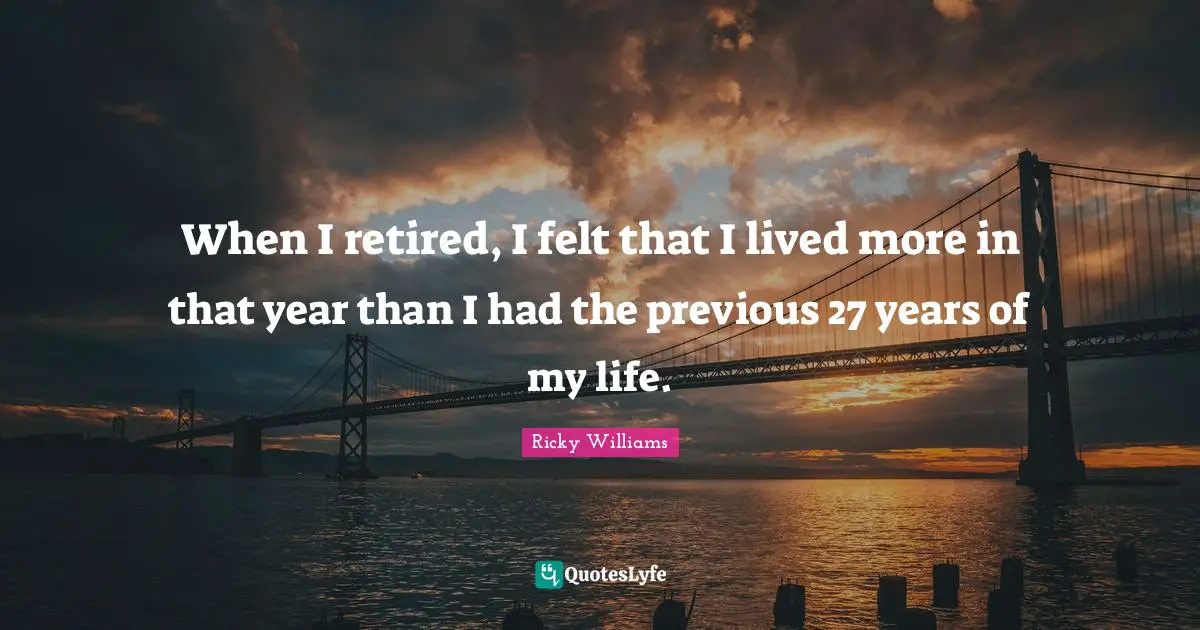 When I retired, I felt that I lived more in that year than I had the previous 27 years of my life.
