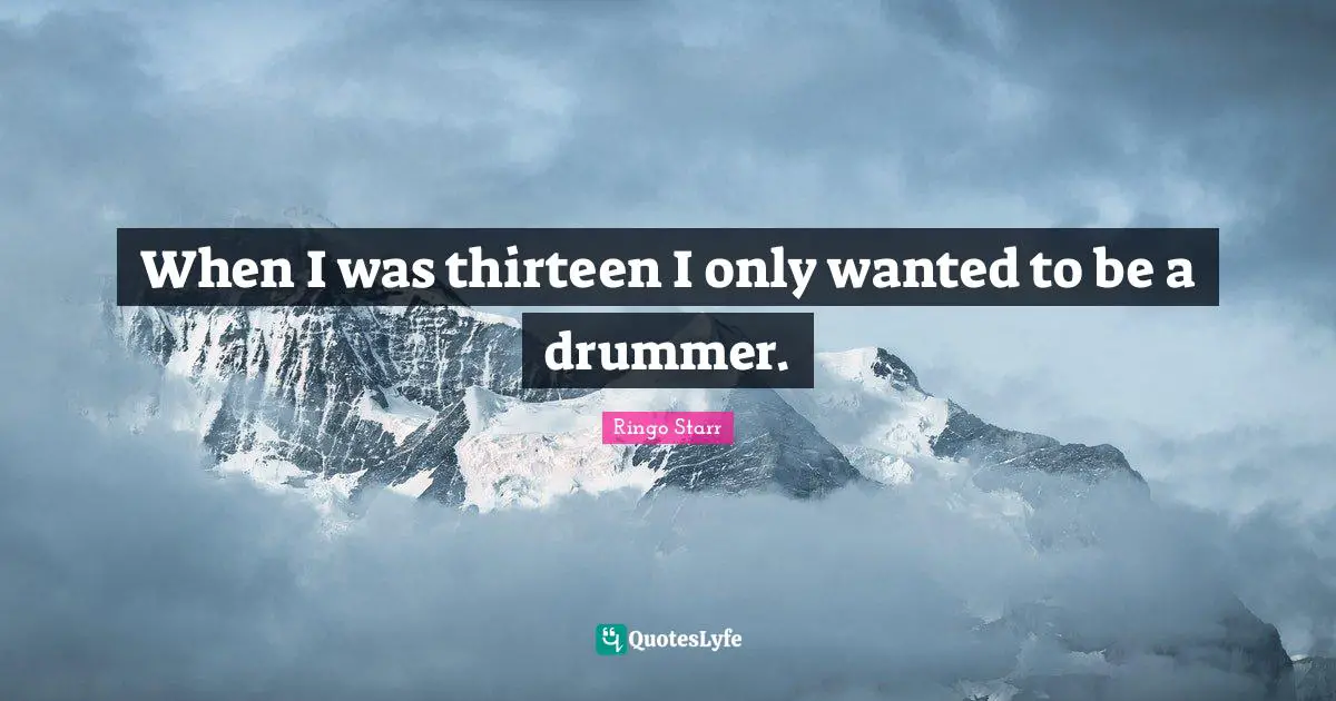 Ringo Starr Quotes: "When I was thirteen I only wanted to be a drummer."