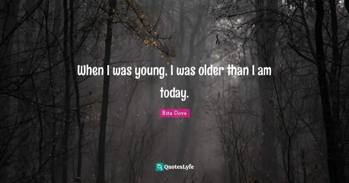 Rita Dove Quotes: "When I was young, I was older than I am today."