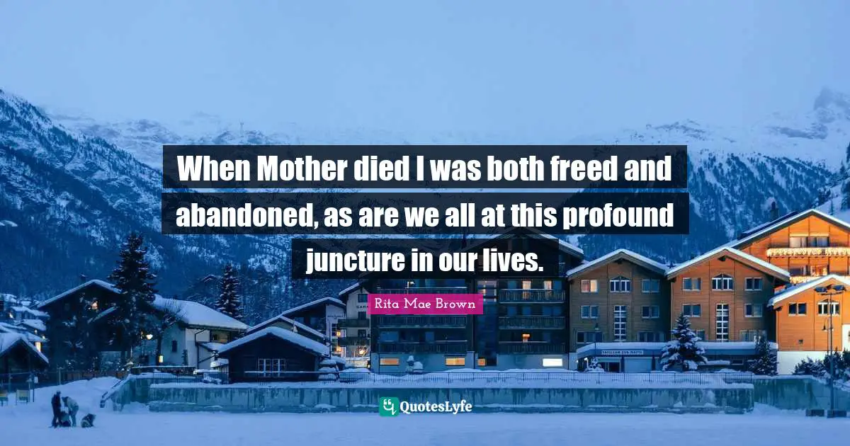 When Mother died I was both freed and abandoned, as are we all at this profound juncture in our lives.