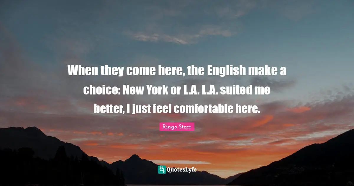 When they come here, the English make a choice: New York or L.A. L.A. suited me better, I just feel comfortable here.
