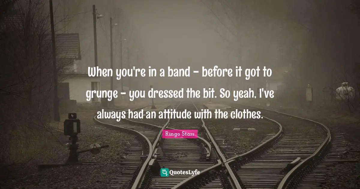 Grunge Quotes: "When you're in a band - before it got to grunge - you dressed the bit. So yeah, I've always had an attitude with the clothes."