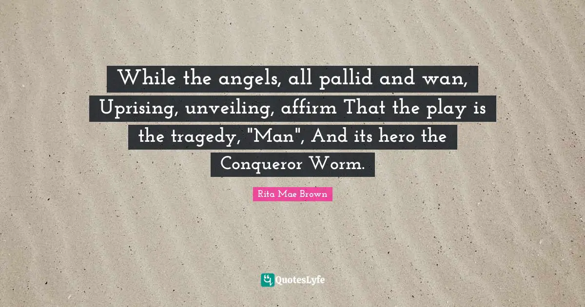 Rita Mae Brown Quotes: "While the angels, all pallid and wan, Uprising, unveiling, affirm That the play is the tragedy, "Man", And its hero the Conqueror Worm."
