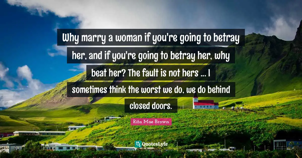Why marry a woman if you're going to betray her, and if you're going to betray her, why beat her? The fault is not hers ... I sometimes think the worst we do, we do behind closed doors.