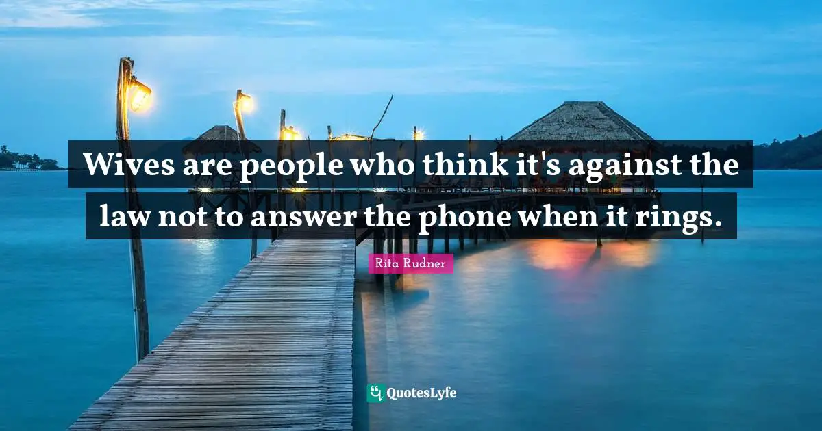Wives are people who think it's against the law not to answer the phone when it rings.