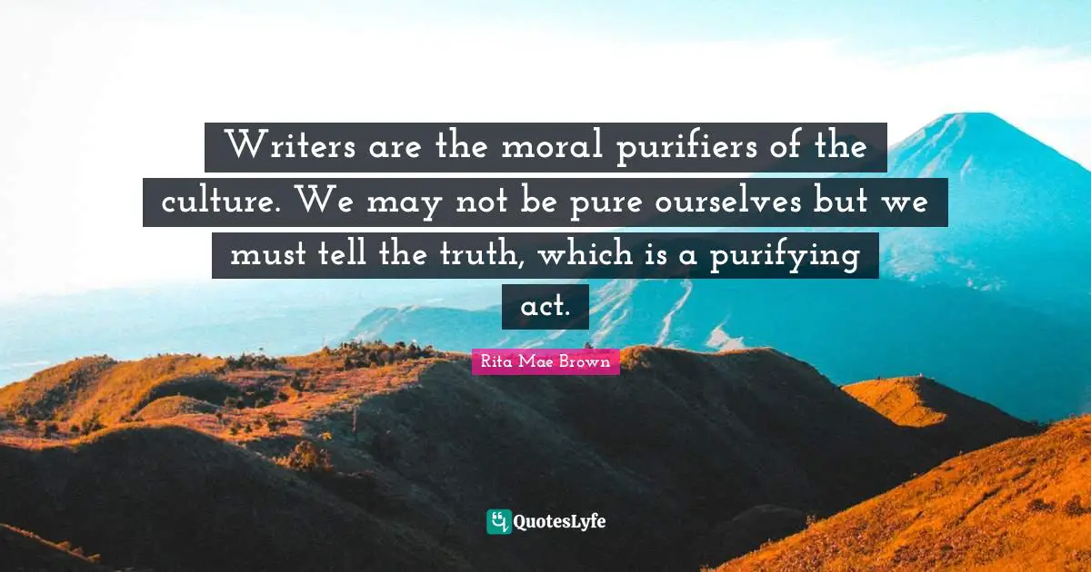 Purifying Quotes: "Writers are the moral purifiers of the culture. We may not be pure ourselves but we must tell the truth, which is a purifying act."