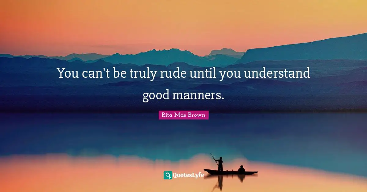 Rita Mae Brown Quotes: "You can't be truly rude until you understand good manners."