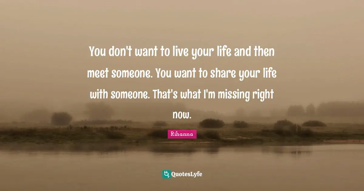 Rihanna Quotes: "You don't want to live your life and then meet someone. You want to share your life with someone. That's what I'm missing right now."