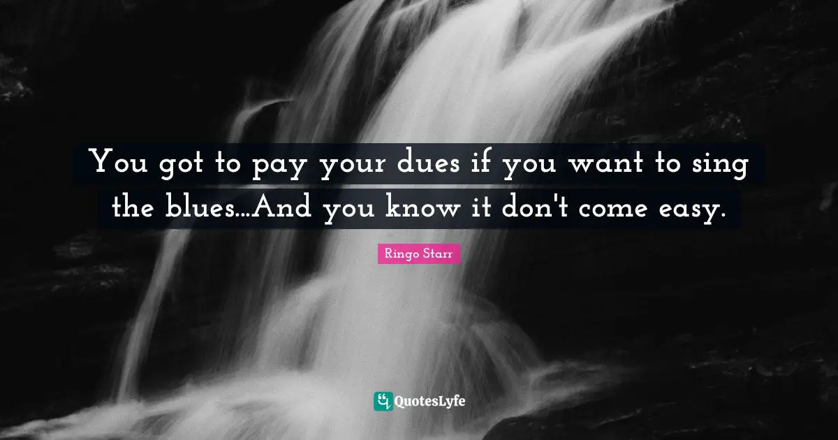 Ringo Starr Quotes: "You got to pay your dues if you want to sing the blues...And you know it don't come easy."