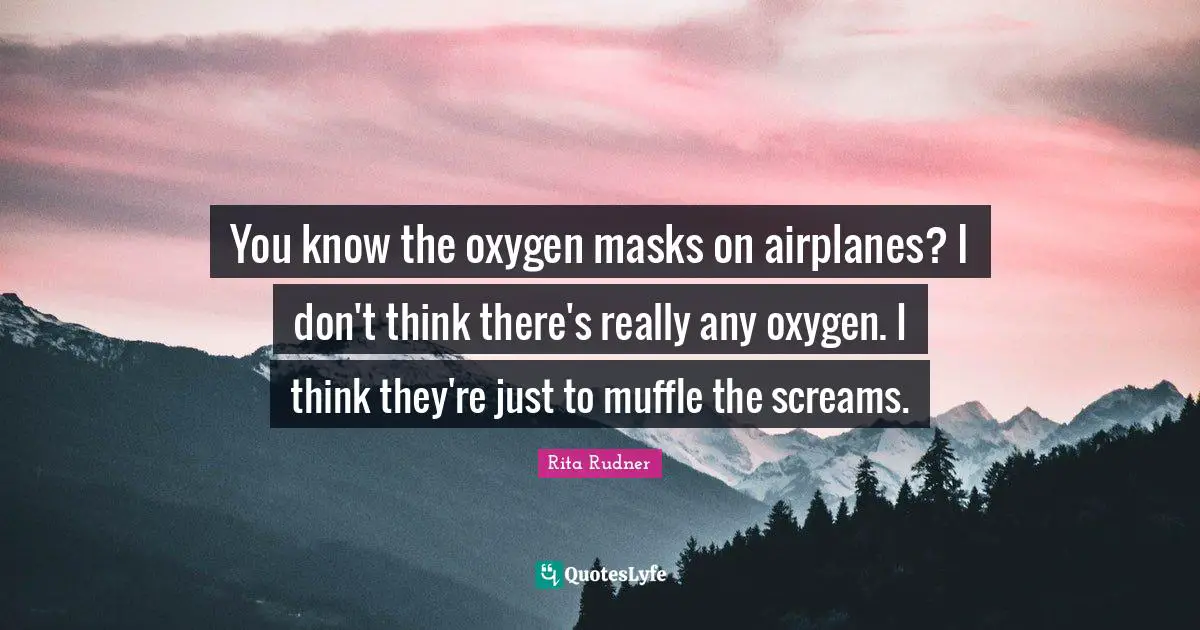 Rita Rudner Quotes: "You know the oxygen masks on airplanes? I don't think there's really any oxygen. I think they're just to muffle the screams."