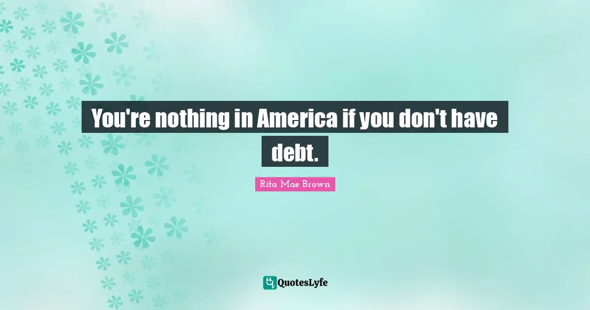You're nothing in America if you don't have debt.