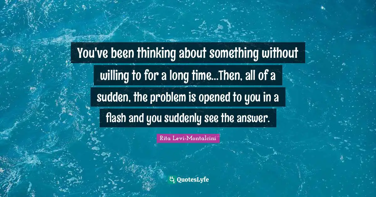 Rita Levi-Montalcini Quotes: "You've been thinking about something without willing to for a long time...Then, all of a sudden, the problem is opened to you in a flash and you suddenly see the answer."
