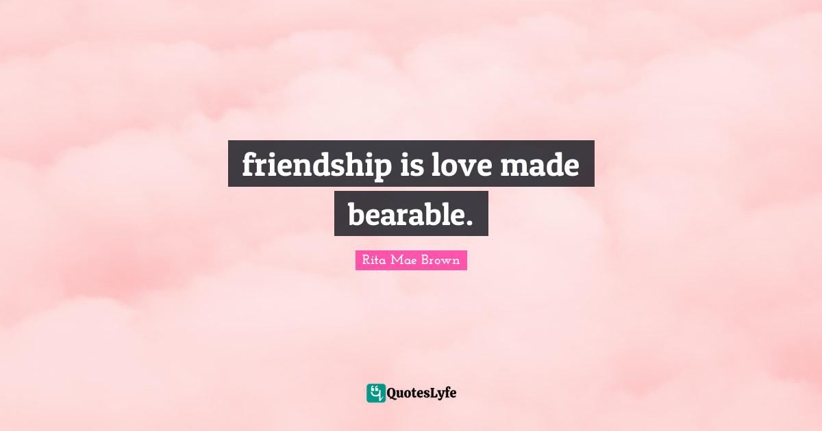 friendship is love made bearable.