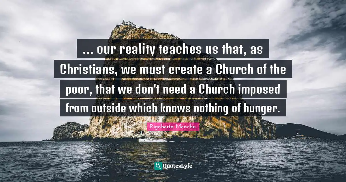... our reality teaches us that, as Christians, we must create a Church of the poor, that we don't need a Church imposed from outside which knows nothing of hunger.