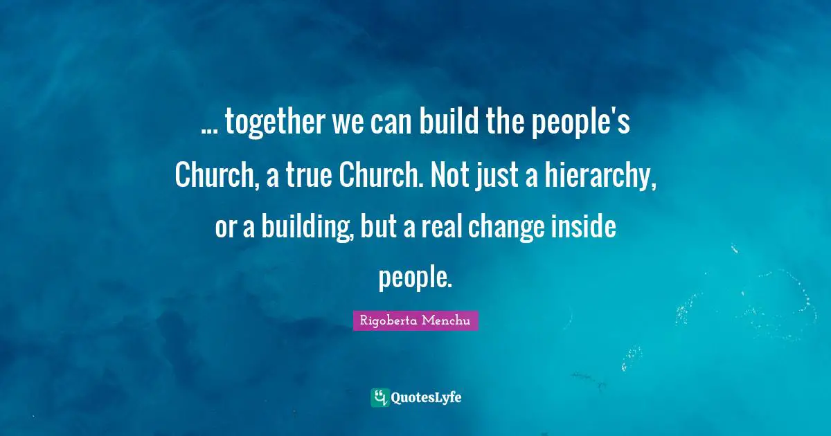 Real Change Quotes: "... together we can build the people's Church, a true Church. Not just a hierarchy, or a building, but a real change inside people."