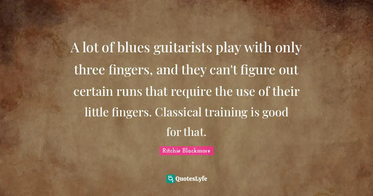 Ritchie Blackmore Quotes: "A lot of blues guitarists play with only three fingers, and they can't figure out certain runs that require the use of their little fingers. Classical training is good for that."