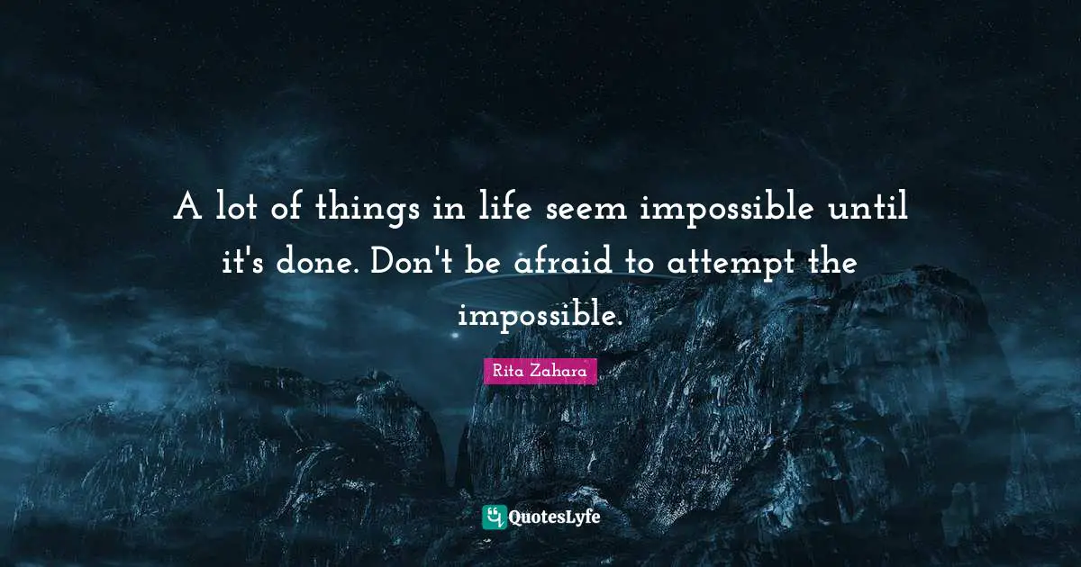 A lot of things in life seem impossible until it's done. Don't be afraid to attempt the impossible.