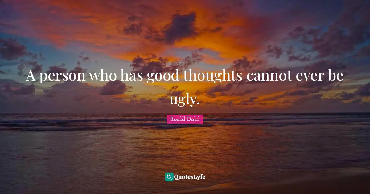 Roald Dahl Quotes: A person who has good thoughts cannot ever be ugly.