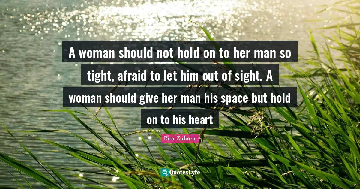 A woman should not hold on to her man so tight, afraid to let him out of sight. A woman should give her man his space but hold on to his heart