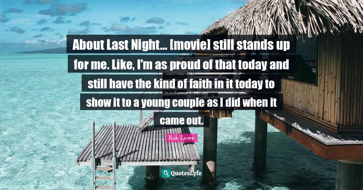 Rob Lowe Quotes: "About Last Night... [movie] still stands up for me. Like, I'm as proud of that today and still have the kind of faith in it today to show it to a young couple as I did when it came out."