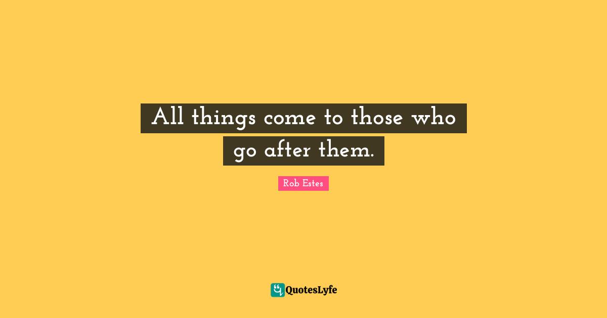 All things come to those who go after them.