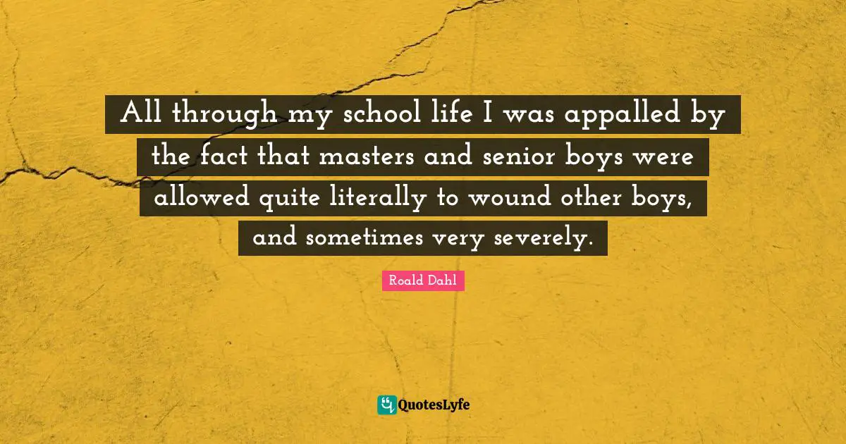 Senior Quotes: "All through my school life I was appalled by the fact that masters and senior boys were allowed quite literally to wound other boys, and sometimes very severely."