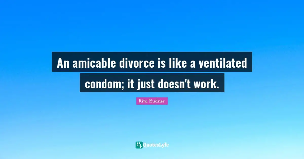 An amicable divorce is like a ventilated condom; it just doesn't work.