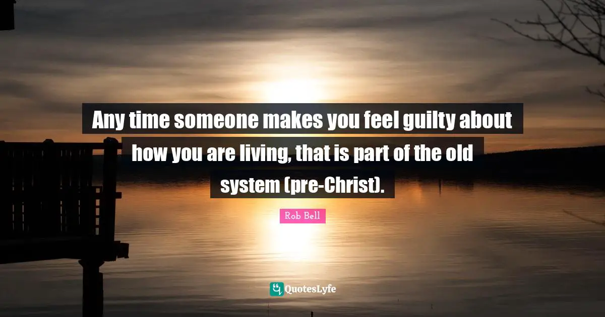 Any time someone makes you feel guilty about how you are living, that is part of the old system (pre-Christ).
