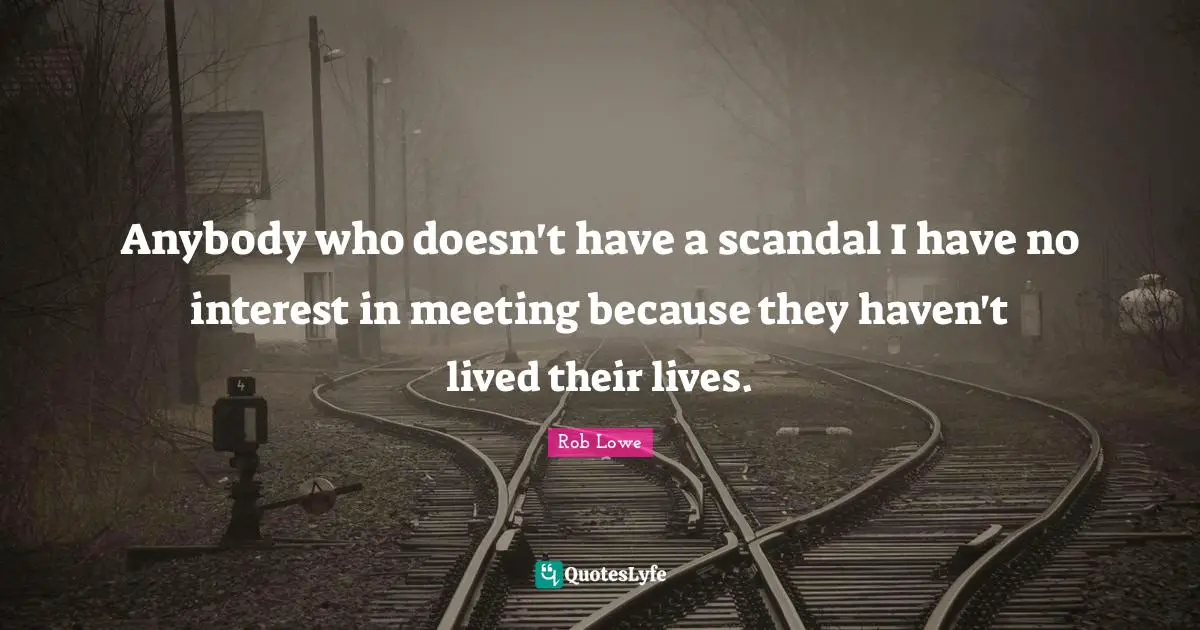 Anybody who doesn't have a scandal I have no interest in meeting because they haven't lived their lives.