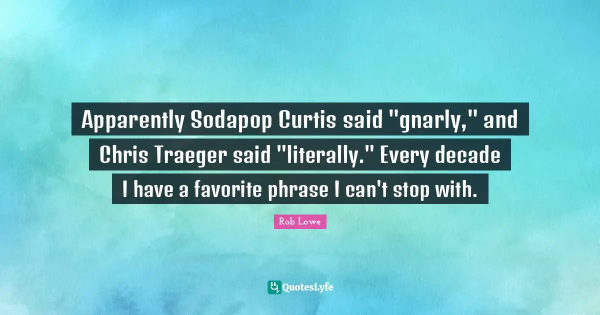 Rob Lowe Quotes: "Apparently Sodapop Curtis said "gnarly," and Chris Traeger said "literally." Every decade I have a favorite phrase I can't stop with."