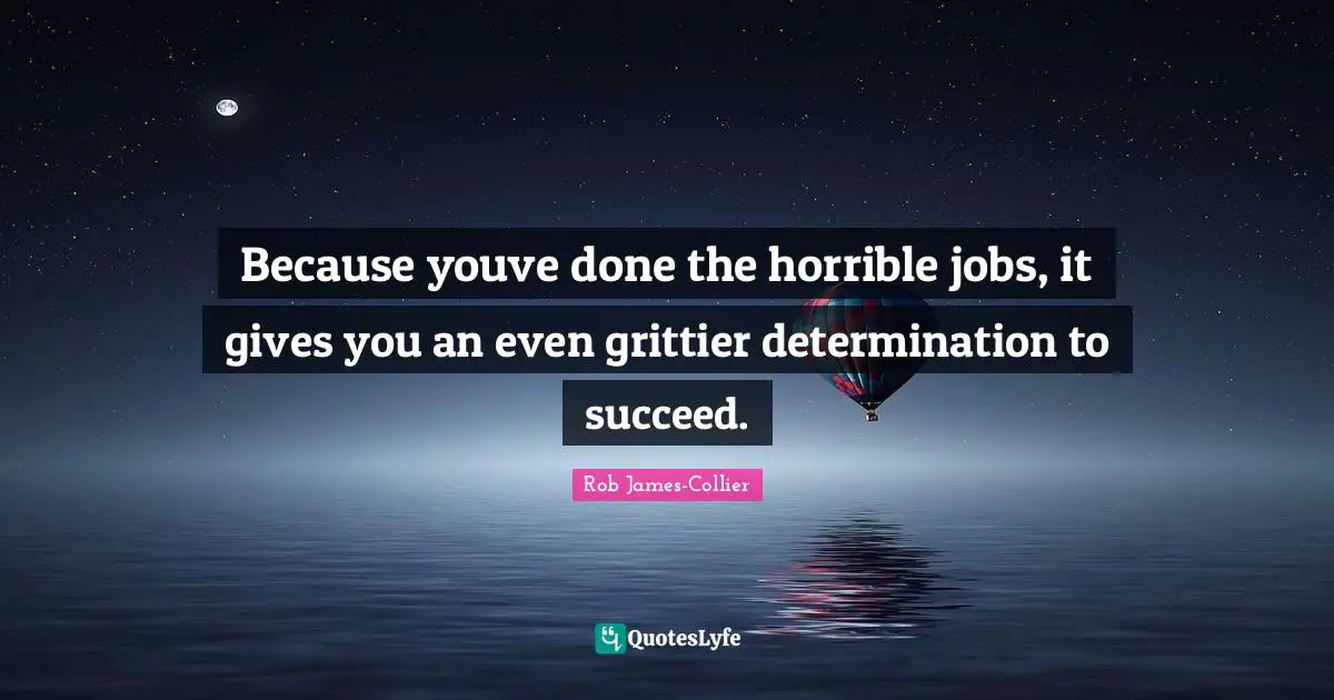 K.S. Collier Quotes: "Because youve done the horrible jobs, it gives you an even grittier determination to succeed."