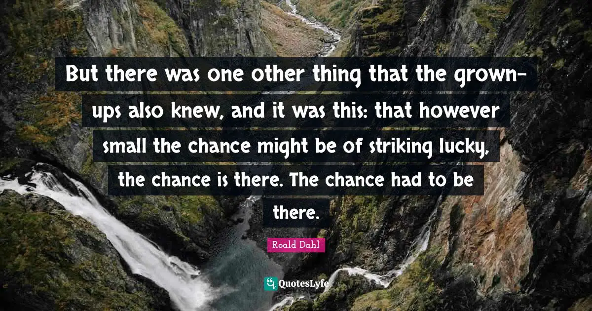 But there was one other thing that the grown-ups also knew, and it was this: that however small the chance might be of striking lucky, the chance is there. The chance had to be there.