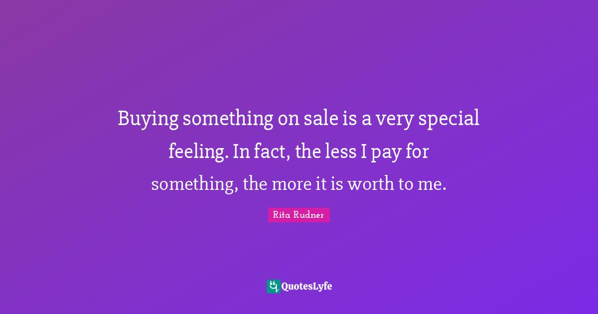 Buying something on sale is a very special feeling. In fact, the less I pay for something, the more it is worth to me.