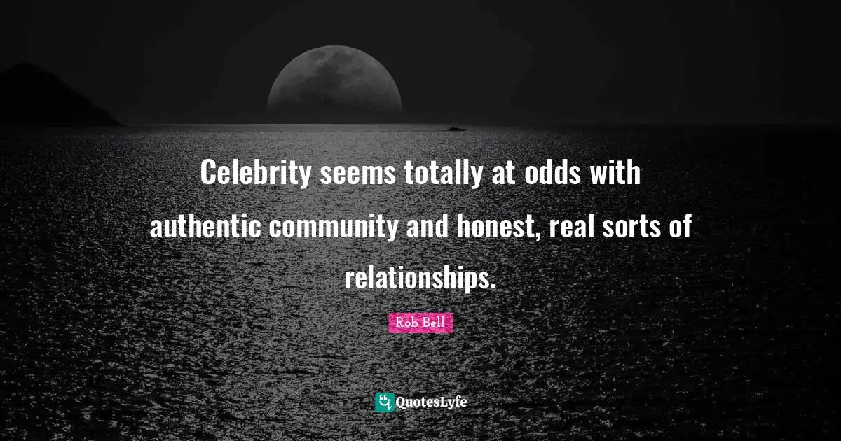 Celebrity seems totally at odds with authentic community and honest, real sorts of relationships.
