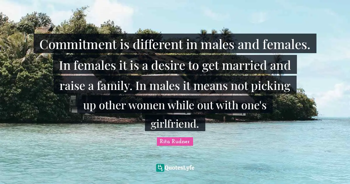 Commitment is different in males and females. In females it is a desire to get married and raise a family. In males it means not picking up other women while out with one's girlfriend.
