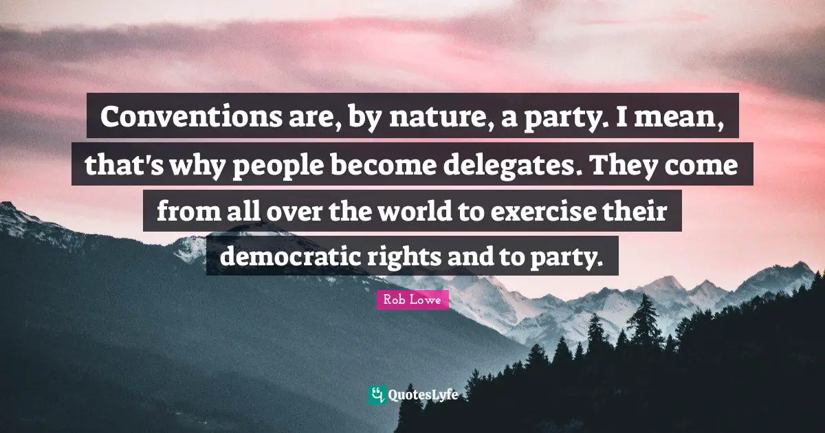 Rob Lowe Quotes: "Conventions are, by nature, a party. I mean, that's why people become delegates. They come from all over the world to exercise their democratic rights and to party."