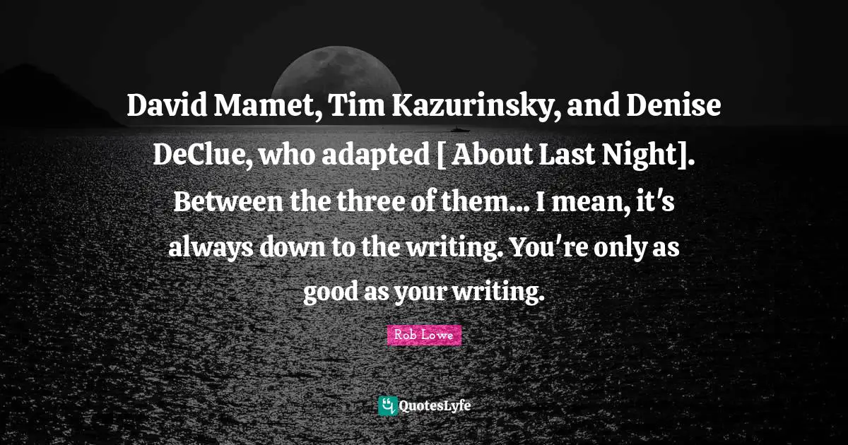 Rob Lowe Quotes: "David Mamet, Tim Kazurinsky, and Denise DeClue, who adapted [ About Last Night]. Between the three of them... I mean, it's always down to the writing. You're only as good as your writing."