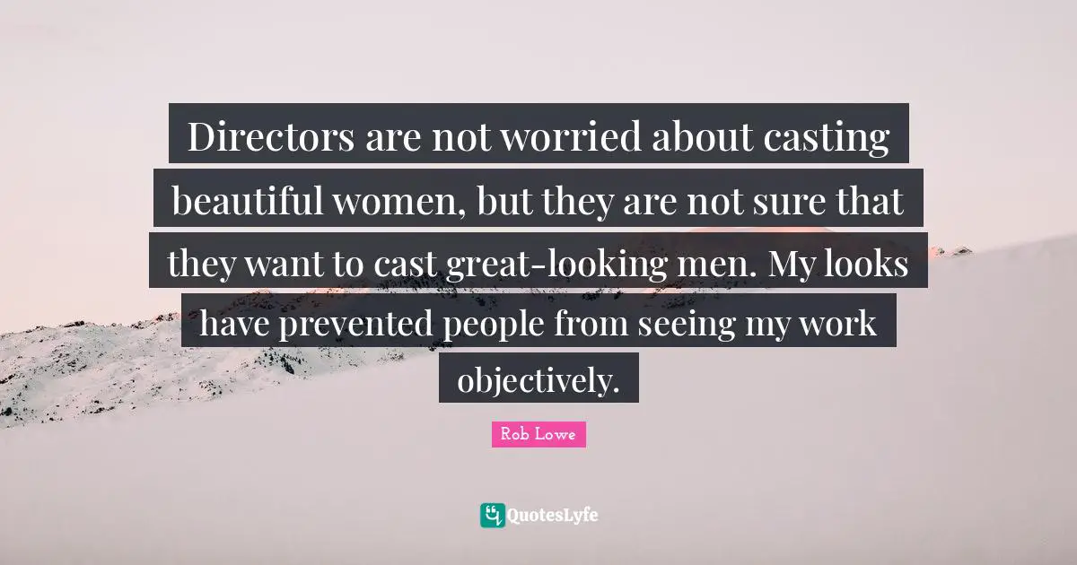 Rob Lowe Quotes: "Directors are not worried about casting beautiful women, but they are not sure that they want to cast great-looking men. My looks have prevented people from seeing my work objectively."